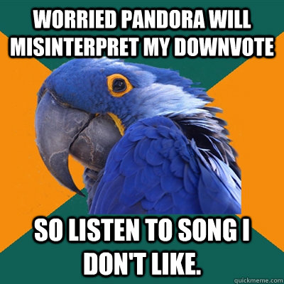 Worried Pandora will misinterpret my downvote So listen to song I don't like.  Paranoid Parrot
