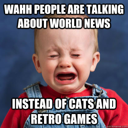 Wahh people are talking about world news Instead of cats and retro games - Wahh people are talking about world news Instead of cats and retro games  Cry baby reddit