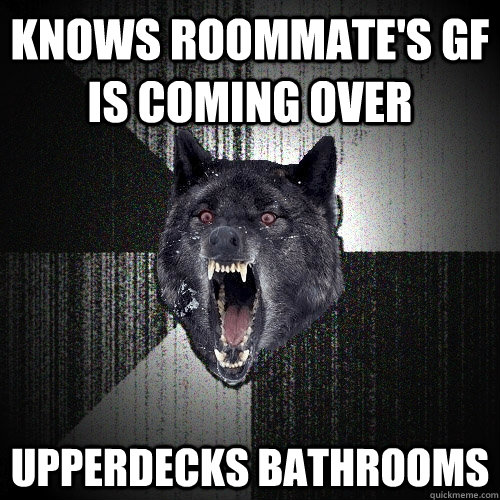 knows roommate's gf is coming over upperdecks bathrooms  Insanity Wolf