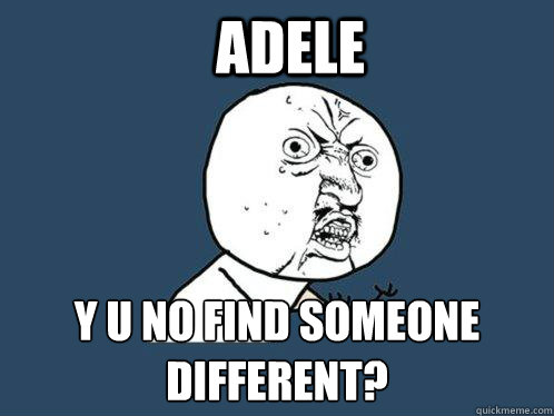 adele y u no find someone different?  Y U No