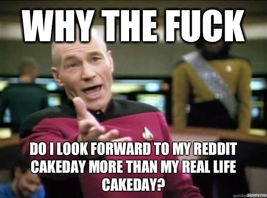 Why the fuck Do I look forward to my reddit cakeday more than my real life cakeday?  Annoyed Picard HD