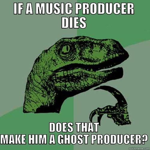 IF A MUSIC PRODUCER DIES DOES THAT MAKE HIM A GHOST PRODUCER? Philosoraptor