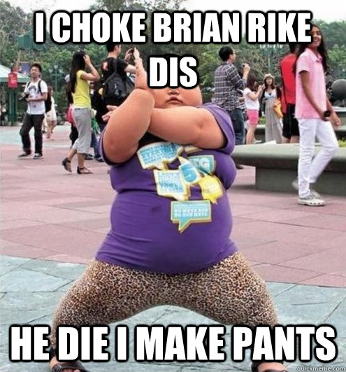 I choke Brian rike dis He die I make pants  Fat chinese kid