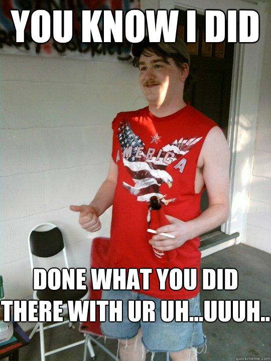 You know I did done what you did there with ur uh...uuuh..  Redneck Randal