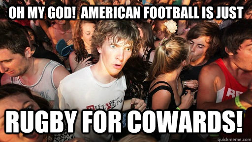 Oh my god!  American football is just rugby for cowards!  Sudden Clarity Clarence