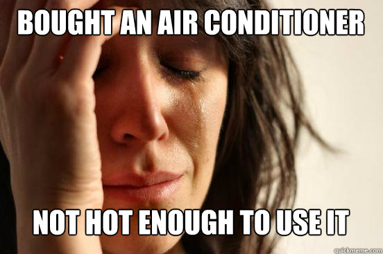 Bought an air conditioner Not hot enough to use it Caption 3 goes here  First World Problems