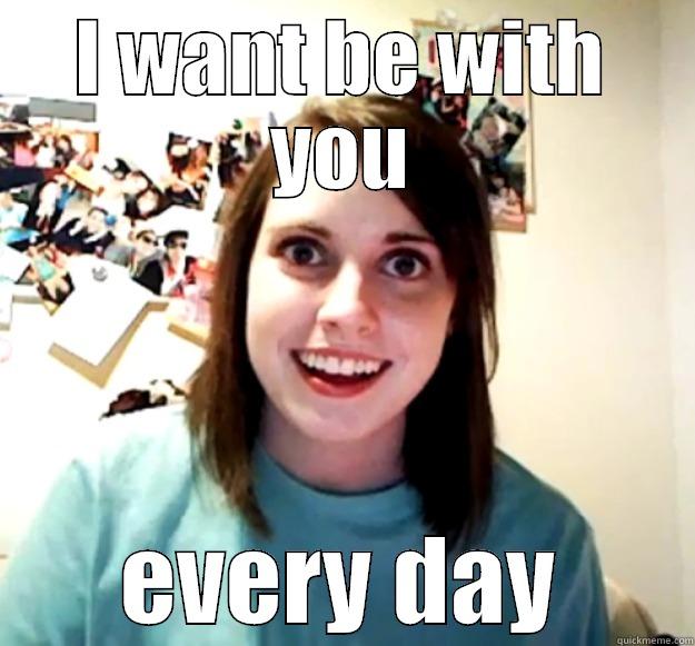 I WANT BE WITH YOU EVERY DAY Overly Attached Girlfriend