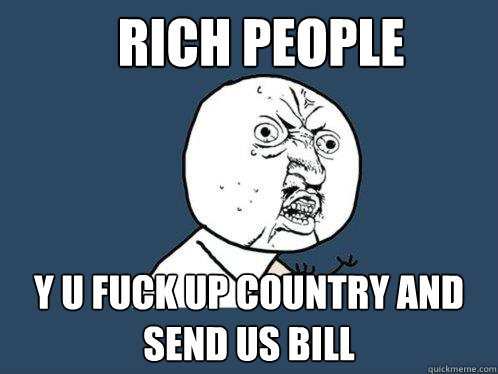 Rich people y u fuck up country and send us bill - Rich people y u fuck up country and send us bill  Y U No
