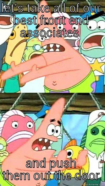 LET'S TAKE ALL OF OUR BEST FRONT END ASSOCIATES  AND PUSH THEM OUT THE DOOR Push it somewhere else Patrick