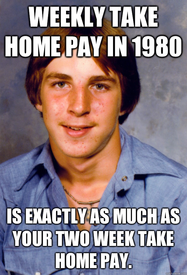 Weekly take home pay in 1980 Is exactly as much as your two week take home pay. - Weekly take home pay in 1980 Is exactly as much as your two week take home pay.  Old Economy Steven