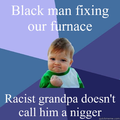 Black man fixing our furnace Racist grandpa doesn't call him a nigger - Black man fixing our furnace Racist grandpa doesn't call him a nigger  Success Kid