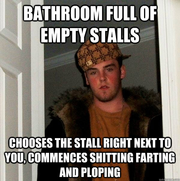 Bathroom full of empty stalls Chooses the stall right next to you, commences shitting farting and ploping - Bathroom full of empty stalls Chooses the stall right next to you, commences shitting farting and ploping  Scumbag Steve