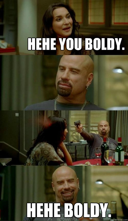 HEHE YOU BOLDY. HEHE BOLDY.  Skinhead John
