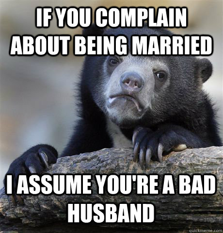 IF YOU COMPLAIN ABOUT BEING MARRIED I ASSUME YOU'RE A BAD HUSBAND  Confession Bear