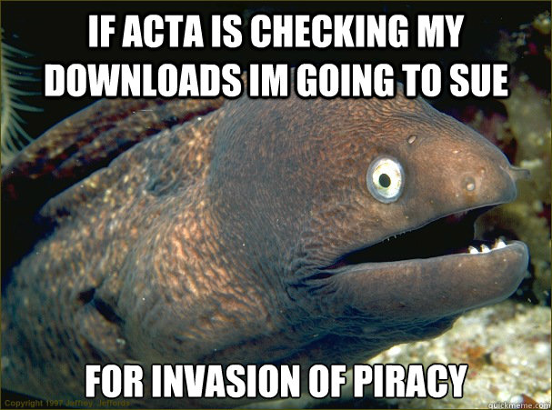 if acta is checking my downloads im going to sue For invasion of piracy  Bad Joke Eel