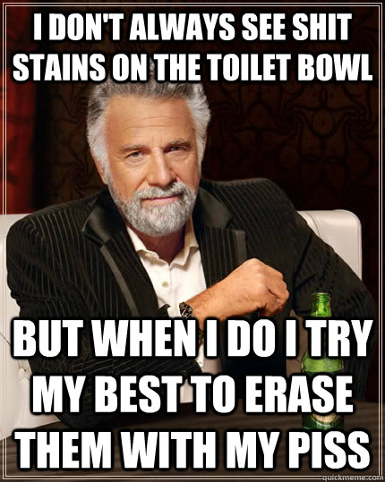 I don't always see shit stains on the toilet bowl but when I do i try my best to erase them with my piss  The Most Interesting Man In The World