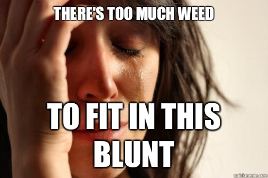 There's too much weed To fit in this blunt  First World Problems