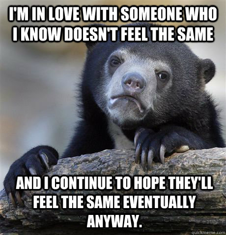 I'm in love with someone who I know doesn't feel the same and I continue to hope they'll feel the same eventually anyway.  Confession Bear