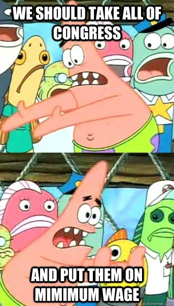 we should take all of Congress and put them on mimimum wage  Push it somewhere else Patrick