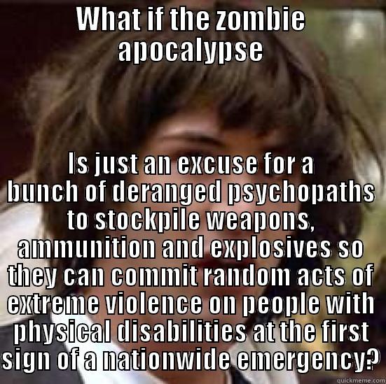 WHAT IF THE ZOMBIE APOCALYPSE IS JUST AN EXCUSE FOR A BUNCH OF DERANGED PSYCHOPATHS TO STOCKPILE WEAPONS, AMMUNITION AND EXPLOSIVES SO THEY CAN COMMIT RANDOM ACTS OF EXTREME VIOLENCE ON PEOPLE WITH PHYSICAL DISABILITIES AT THE FIRST SIGN OF A NATIONWIDE EMERGENCY? conspiracy keanu