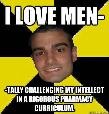 I Love Men- -Tally challenging my intellect in a rigorous pharmacy curriculum. - I Love Men- -Tally challenging my intellect in a rigorous pharmacy curriculum.  Pharmacy Student Tony