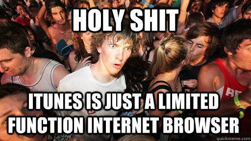 holy shit itunes is just a limited function internet browser  Sudden Clarity Clarence