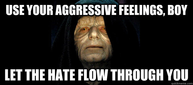 Use your aggressive feelings, boy Let the hate flow through you - Use your aggressive feelings, boy Let the hate flow through you  Palpatine