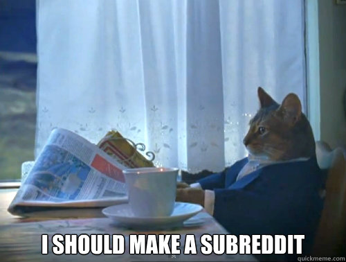  I should make a subreddit -  I should make a subreddit  The One Percent Cat