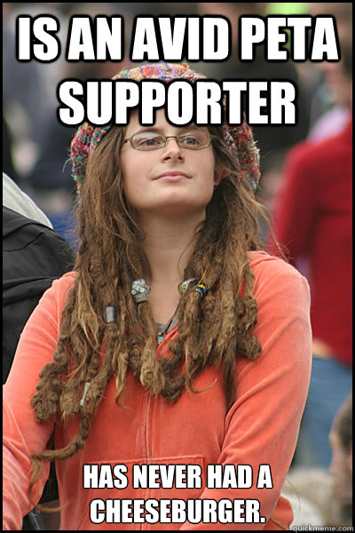 Is an avid PETA supporter Has never had a cheeseburger. - Is an avid PETA supporter Has never had a cheeseburger.  College Liberal