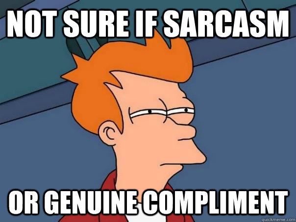 not sure if sarcasm or genuine compliment  Futurama Fry