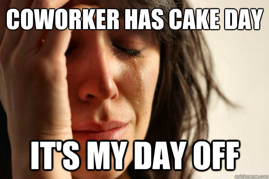 Coworker has cake day It's my day off  First World Problems