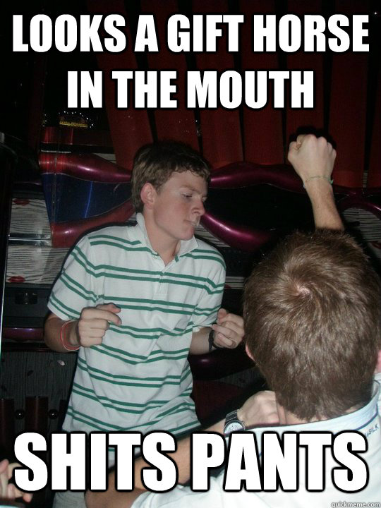Looks a gift horse in the mouth shits pants  
