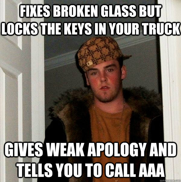 fixes broken glass but locks the keys in your truck gives weak apology and tells you to call aaa  Scumbag Steve