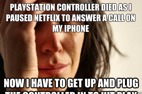 Playstation controller died as I paused Netflix to answer a call on my iPhone Now i have to get up and plug the controller in to hit play  First World Problems