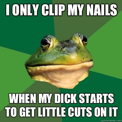 I only clip my nails When my dick starts to get little cuts on it  Foul Bachelor Frog