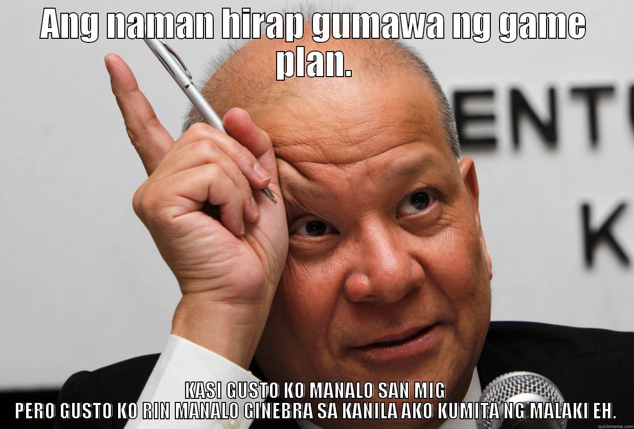 ANG NAMAN HIRAP GUMAWA NG GAME PLAN. KASI GUSTO KO MANALO SAN MIG PERO GUSTO KO RIN MANALO GINEBRA SA KANILA AKO KUMITA NG MALAKI EH. Misc