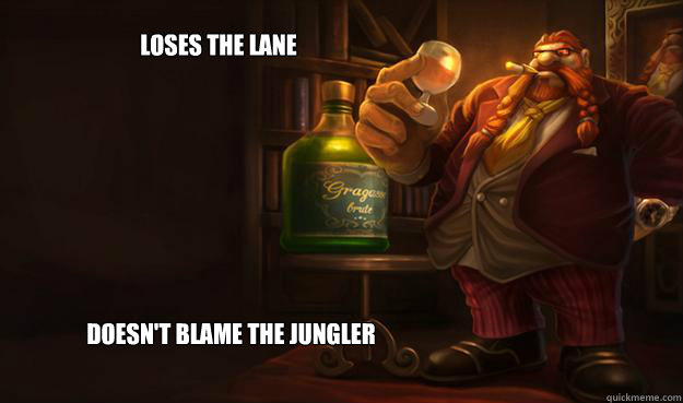 Loses the lane doesn't blame the jungler  Good Guy Gragas