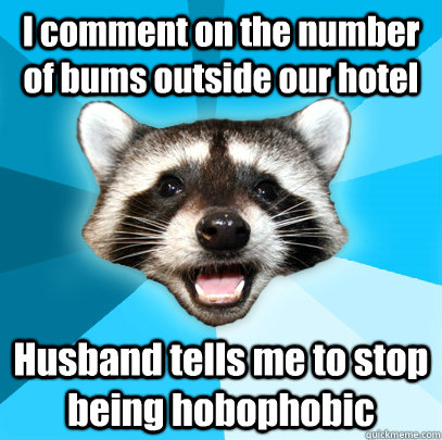 I comment on the number of bums outside our hotel Husband tells me to stop being hobophobic  Lame Pun Coon