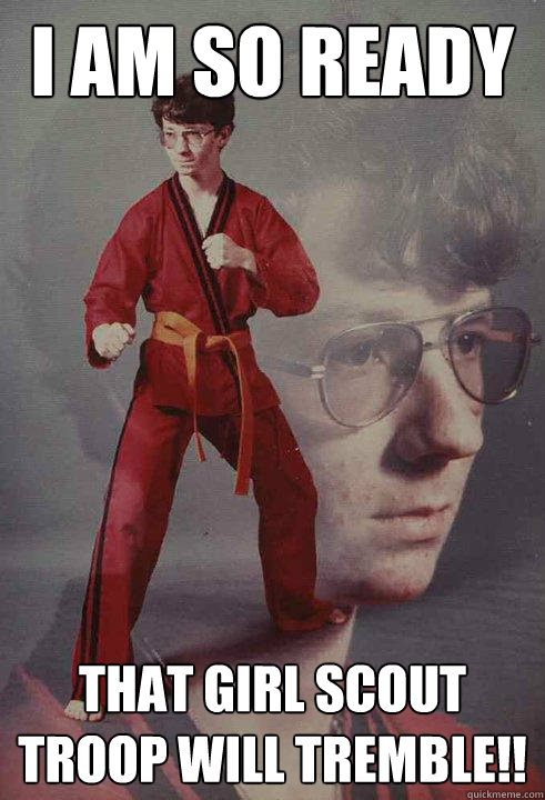 I am so ready That girl scout troop will TREMBLE!!  Karate Kyle