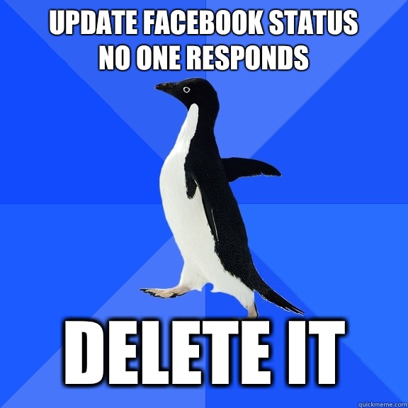 Update Facebook status
No one responds Delete it  Socially Awkward Penguin