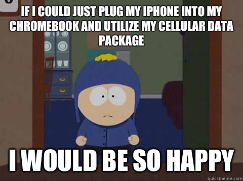 If I could just plug my iPhone into my ChromeBook and utilize my cellular data package i would be so happy  Craig would be so happy