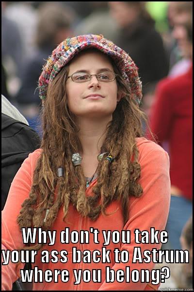  WHY DON'T YOU TAKE YOUR ASS BACK TO ASTRUM WHERE YOU BELONG? College Liberal