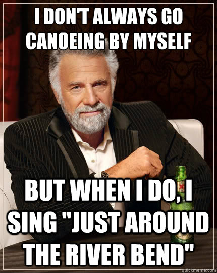 I don't always go canoeing by myself But when i do, i sing 