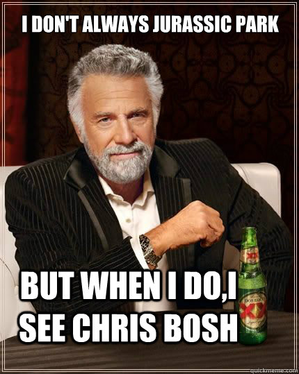 I don't always Jurassic park  But when i do,i see chris bosh  The Most Interesting Man In The World