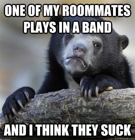 one of my roommates plays in a band and i think they suck  Confession Bear