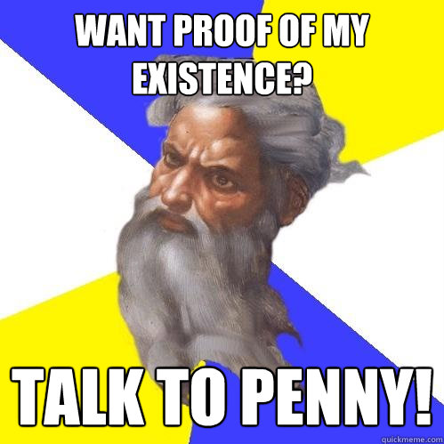 want proof of my existence? talk to penny!  Advice God
