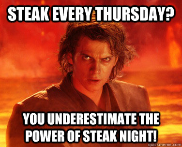 Steak every thursday? YOU UNDERESTIMATE THE POWER OF STEAK NIGHT!  Overconfident Anakin