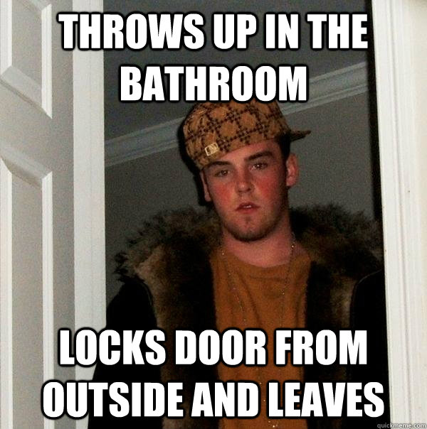 Throws up in the bathroom locks door from outside and leaves  - Throws up in the bathroom locks door from outside and leaves   Scumbag Steve
