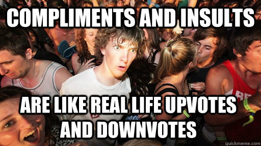 Compliments and Insults Are like real life upvotes and downvotes  Sudden Clarity Clarence