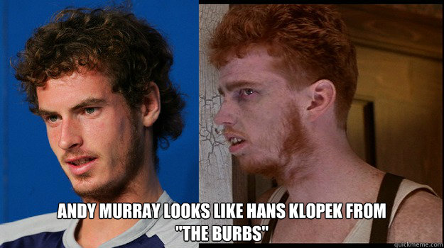  Andy Murray Looks like hans klopek from 
''The burbs'' -  Andy Murray Looks like hans klopek from 
''The burbs''  Andy Murray Hans Klopek